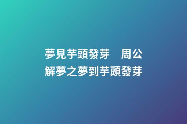 夢見芋頭發芽　周公解夢之夢到芋頭發芽